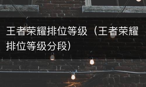 王者荣耀排位等级（王者荣耀排位等级分段）
