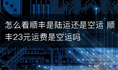 怎么看顺丰是陆运还是空运 顺丰23元运费是空运吗