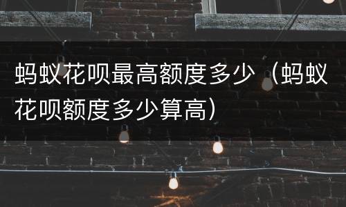 蚂蚁花呗最高额度多少（蚂蚁花呗额度多少算高）
