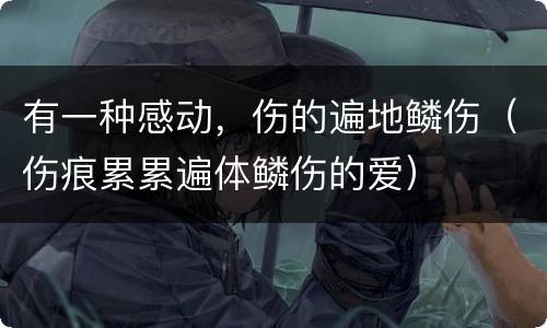 有一种感动，伤的遍地鳞伤（伤痕累累遍体鳞伤的爱）