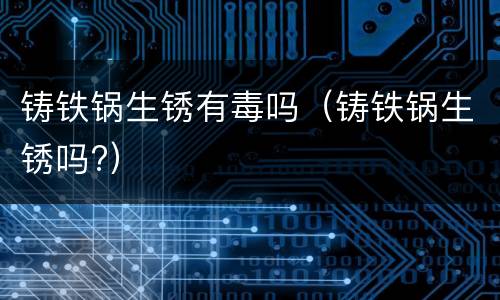 铸铁锅生锈有毒吗（铸铁锅生锈吗?）