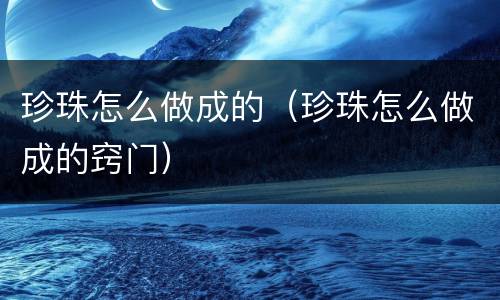 珍珠怎么做成的（珍珠怎么做成的窍门）