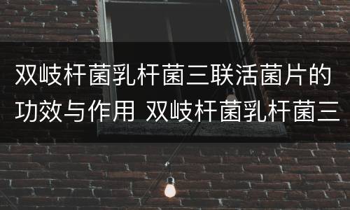 双岐杆菌乳杆菌三联活菌片的功效与作用 双岐杆菌乳杆菌三联活菌片的功效与作用是什么