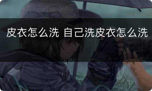 皮衣怎么洗 自己洗皮衣怎么洗