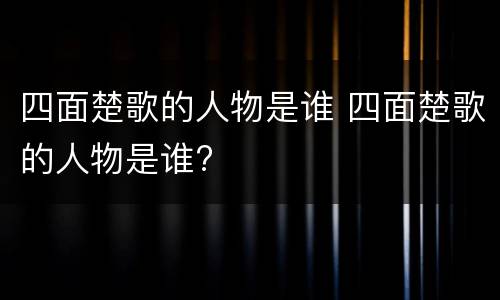 四面楚歌的人物是谁 四面楚歌的人物是谁?