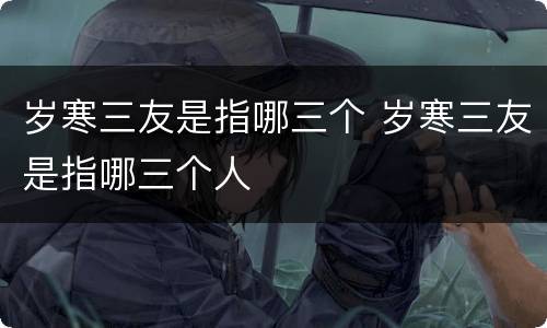 岁寒三友是指哪三个 岁寒三友是指哪三个人