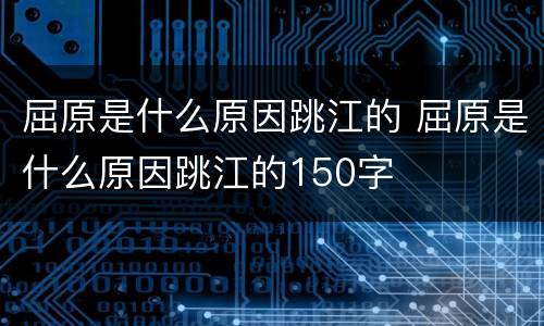 屈原是什么原因跳江的 屈原是什么原因跳江的150字