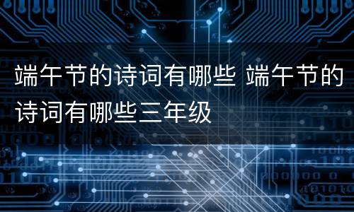 端午节的诗词有哪些 端午节的诗词有哪些三年级