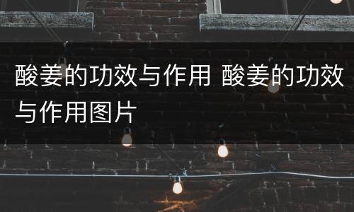 酸姜的功效与作用 酸姜的功效与作用图片