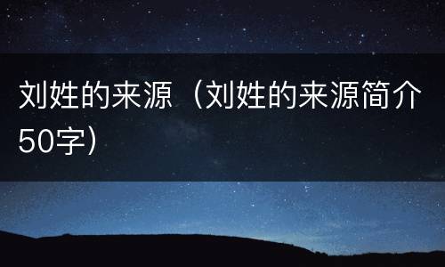 刘姓的来源（刘姓的来源简介50字）