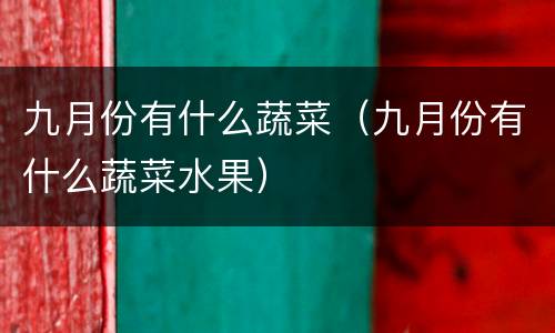 九月份有什么蔬菜（九月份有什么蔬菜水果）