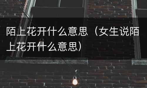 陌上花开什么意思（女生说陌上花开什么意思）