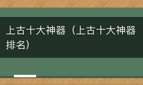 上古十大神器（上古十大神器排名）