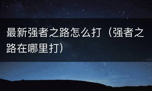 最新强者之路怎么打（强者之路在哪里打）