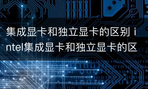 集成显卡和独立显卡的区别 intel集成显卡和独立显卡的区别