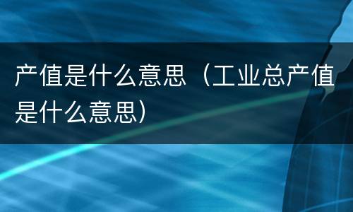 产值是什么意思（工业总产值是什么意思）