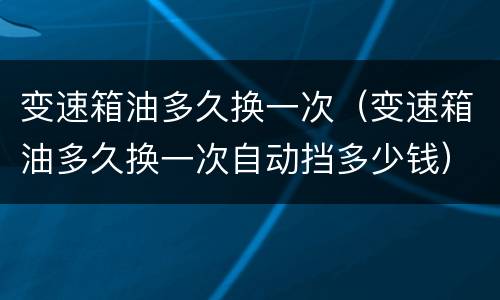 变速箱油多久换一次（变速箱油多久换一次自动挡多少钱）