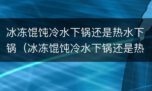 冰冻馄饨冷水下锅还是热水下锅（冰冻馄饨冷水下锅还是热水下锅煮几分钟）
