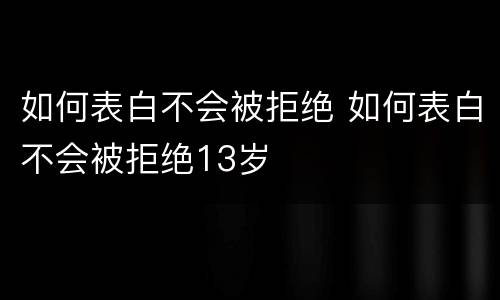 如何表白不会被拒绝 如何表白不会被拒绝13岁