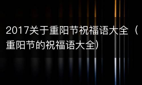 2017关于重阳节祝福语大全（重阳节的祝福语大全）