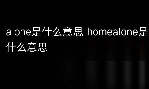 alone是什么意思 homealone是什么意思