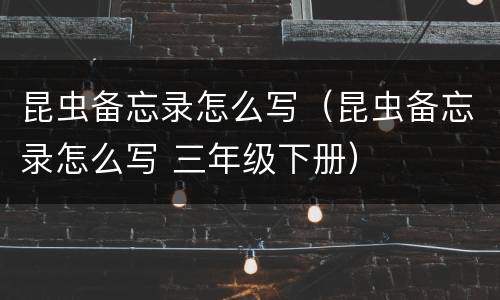 昆虫备忘录怎么写（昆虫备忘录怎么写 三年级下册）
