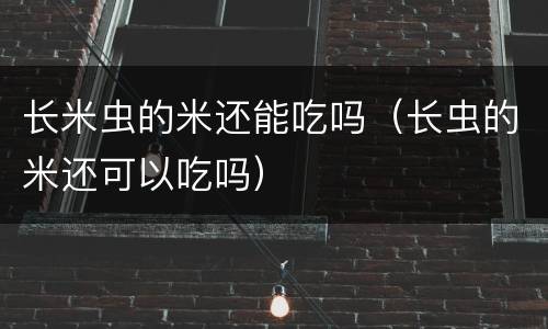 长米虫的米还能吃吗（长虫的米还可以吃吗）