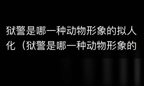 狱警是哪一种动物形象的拟人化（狱警是哪一种动物形象的拟人化? A.猪）