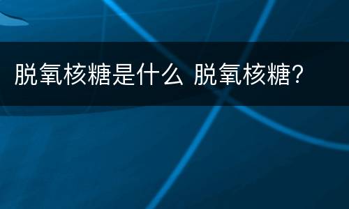脱氧核糖是什么 脱氧核糖?