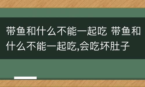 带鱼和什么不能一起吃 带鱼和什么不能一起吃,会吃坏肚子