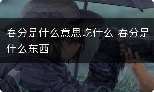 春分是什么意思吃什么 春分是什么东西