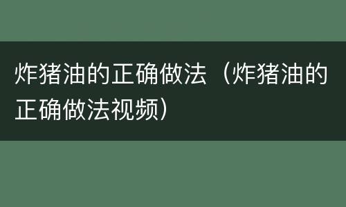 炸猪油的正确做法（炸猪油的正确做法视频）