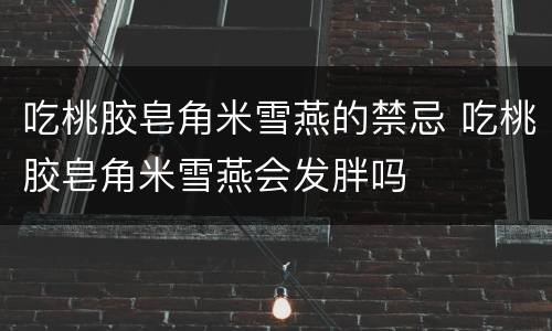 吃桃胶皂角米雪燕的禁忌 吃桃胶皂角米雪燕会发胖吗