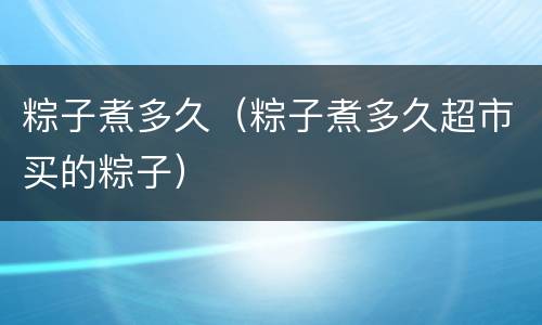 粽子煮多久（粽子煮多久超市买的粽子）