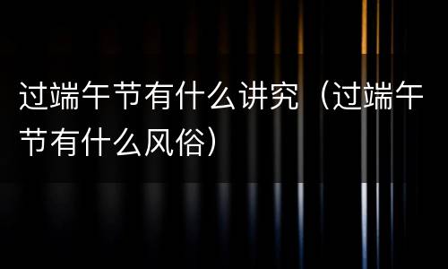 过端午节有什么讲究（过端午节有什么风俗）