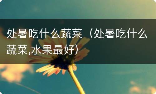 处暑吃什么蔬菜（处暑吃什么蔬菜,水果最好）