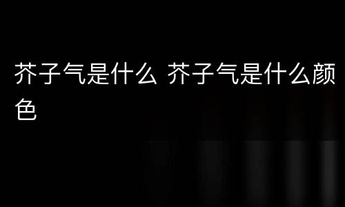 芥子气是什么 芥子气是什么颜色