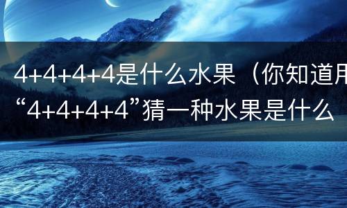 4+4+4+4是什么水果（你知道用“4+4+4+4”猜一种水果是什么吗?）