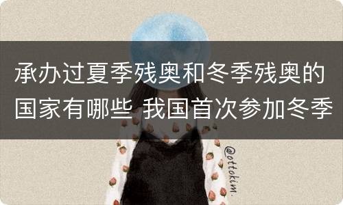 承办过夏季残奥和冬季残奥的国家有哪些 我国首次参加冬季残奥会是哪一年
