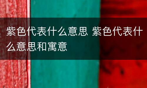 紫色代表什么意思 紫色代表什么意思和寓意