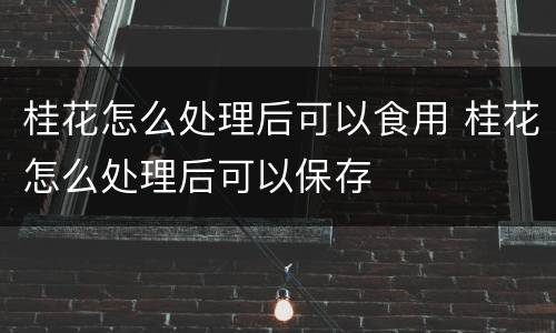 桂花怎么处理后可以食用 桂花怎么处理后可以保存