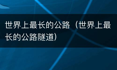 世界上最长的公路（世界上最长的公路隧道）