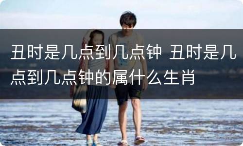 丑时是几点到几点钟 丑时是几点到几点钟的属什么生肖