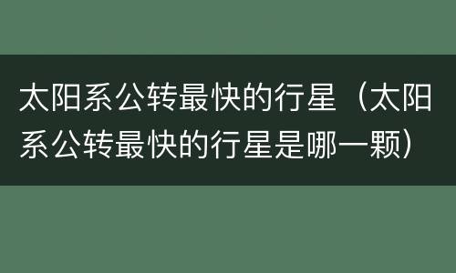 太阳系公转最快的行星（太阳系公转最快的行星是哪一颗）