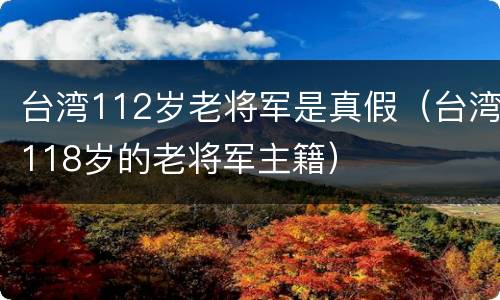 台湾112岁老将军是真假（台湾118岁的老将军主籍）