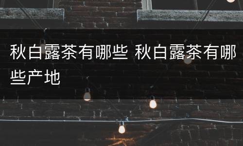 秋白露茶有哪些 秋白露茶有哪些产地