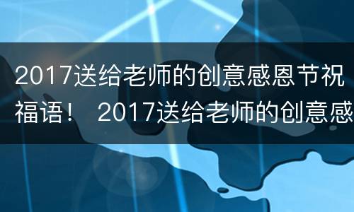 2017送给老师的创意感恩节祝福语！ 2017送给老师的创意感恩节祝福语大全