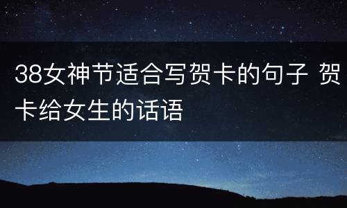 38女神节适合写贺卡的句子 贺卡给女生的话语