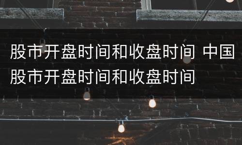 股市开盘时间和收盘时间 中国股市开盘时间和收盘时间