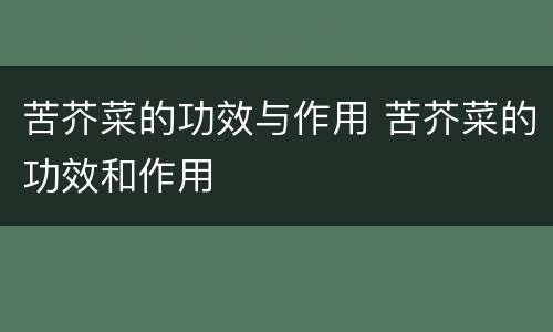 苦芥菜的功效与作用 苦芥菜的功效和作用